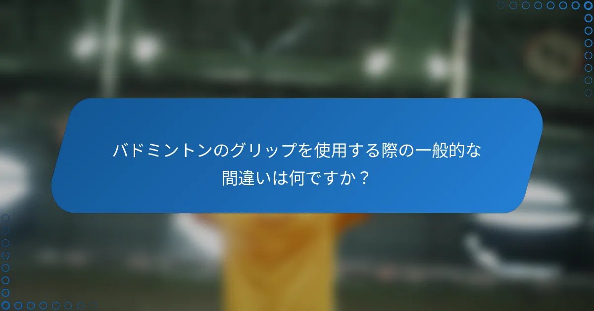 バドミントンのグリップを使用する際の一般的な間違いは何ですか？