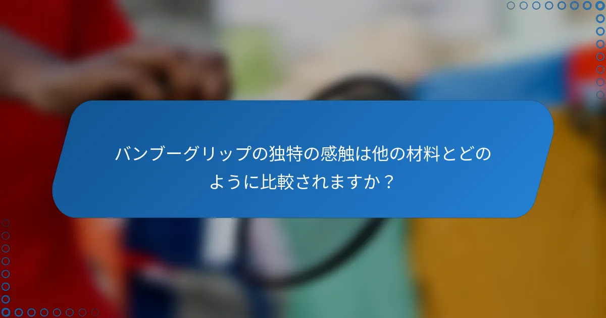 バンブーグリップの独特の感触は他の材料とどのように比較されますか？