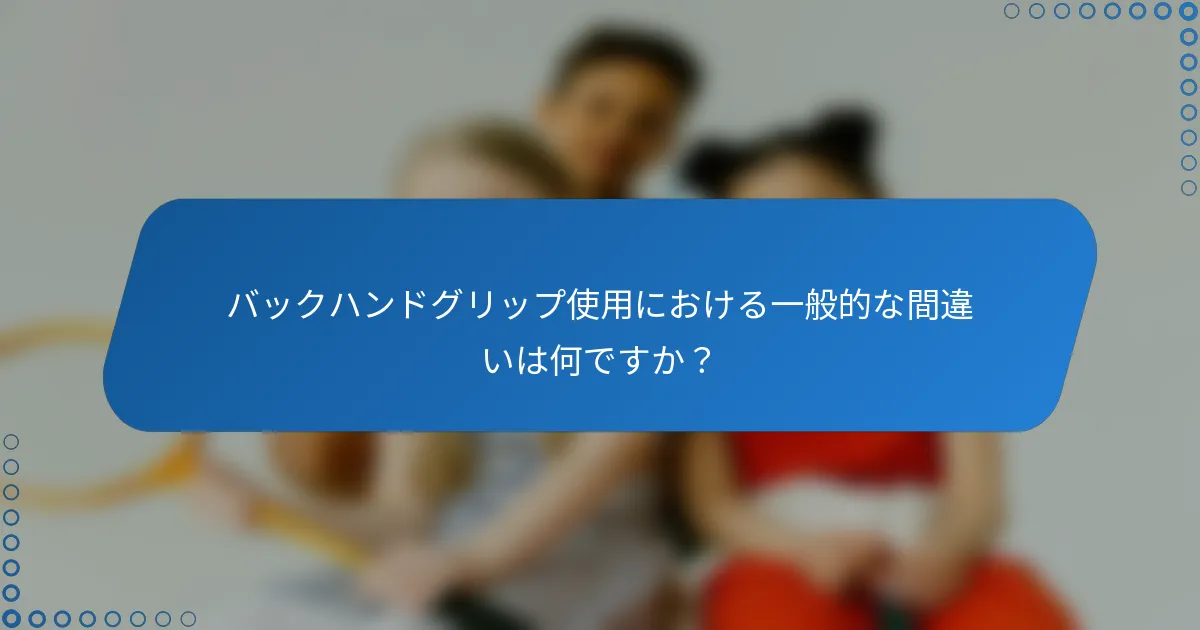 バックハンドグリップ使用における一般的な間違いは何ですか？
