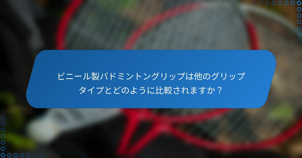 ビニール製バドミントングリップは他のグリップタイプとどのように比較されますか？