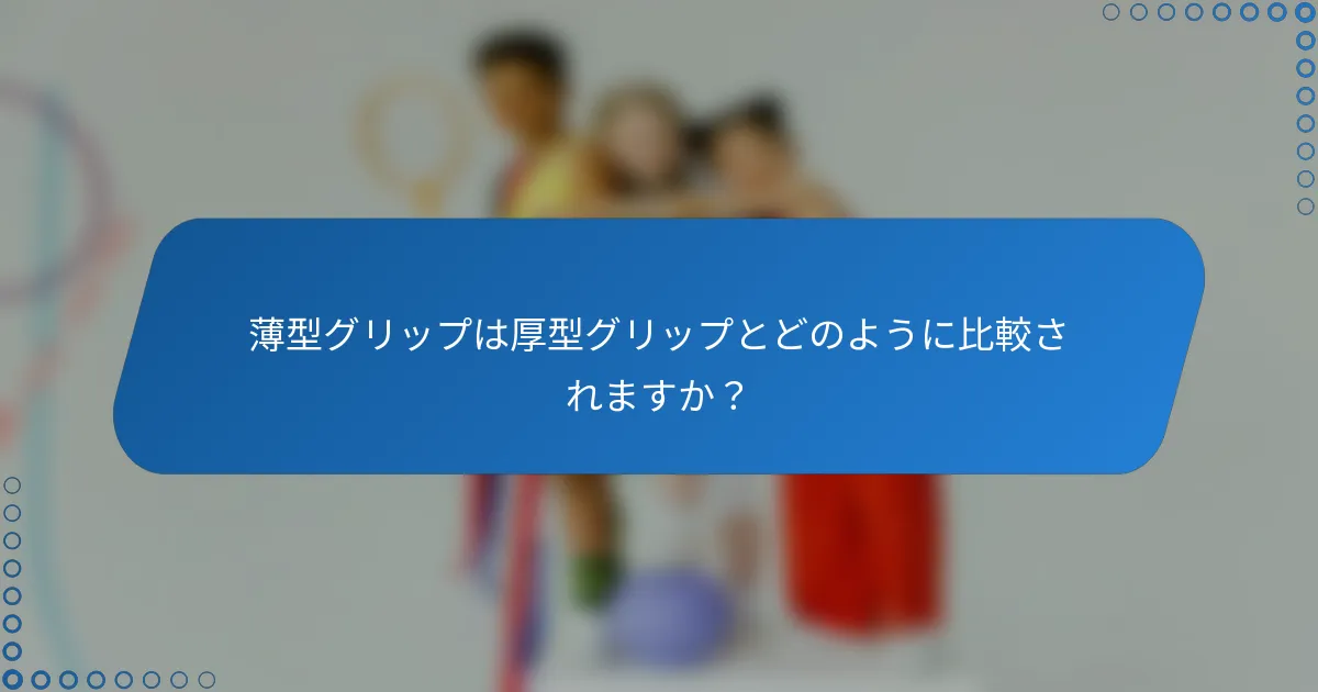 薄型グリップは厚型グリップとどのように比較されますか？