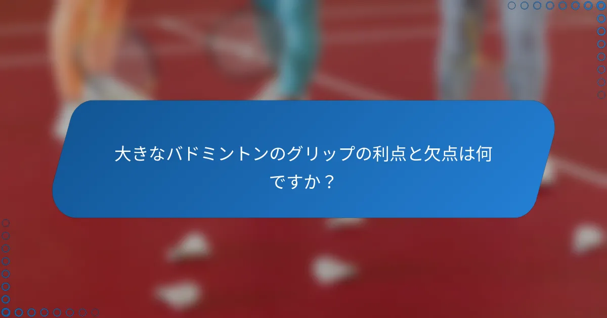 大きなバドミントンのグリップの利点と欠点は何ですか？