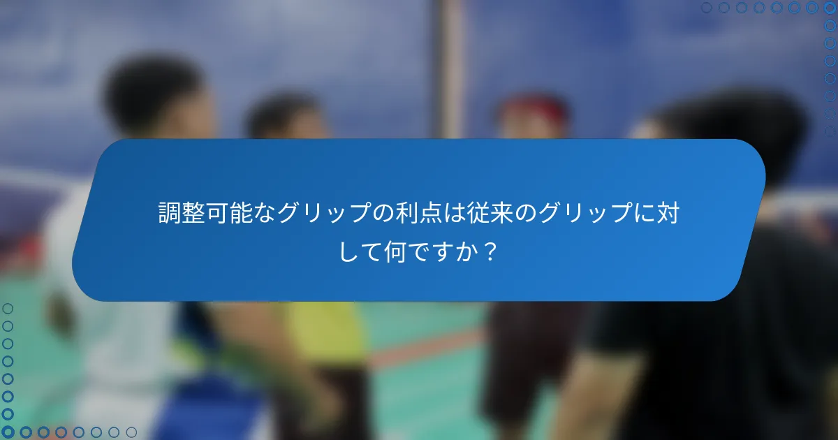 調整可能なグリップの利点は従来のグリップに対して何ですか？