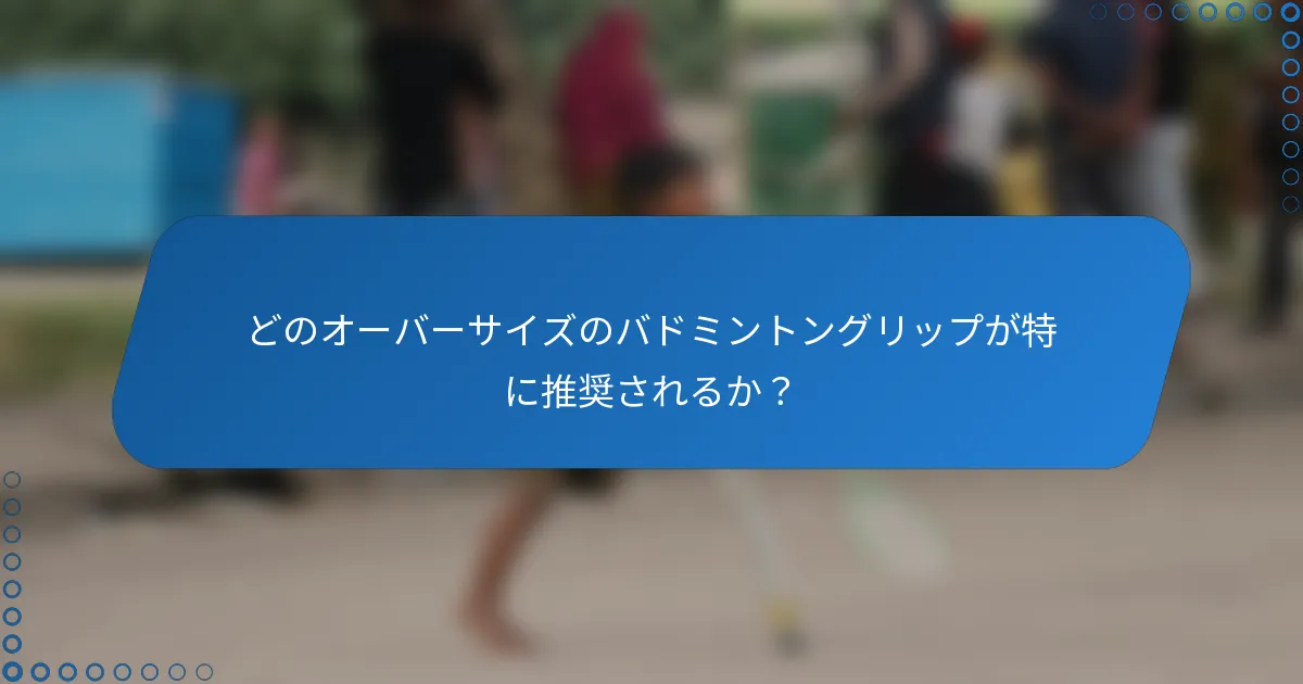 どのオーバーサイズのバドミントングリップが特に推奨されるか？