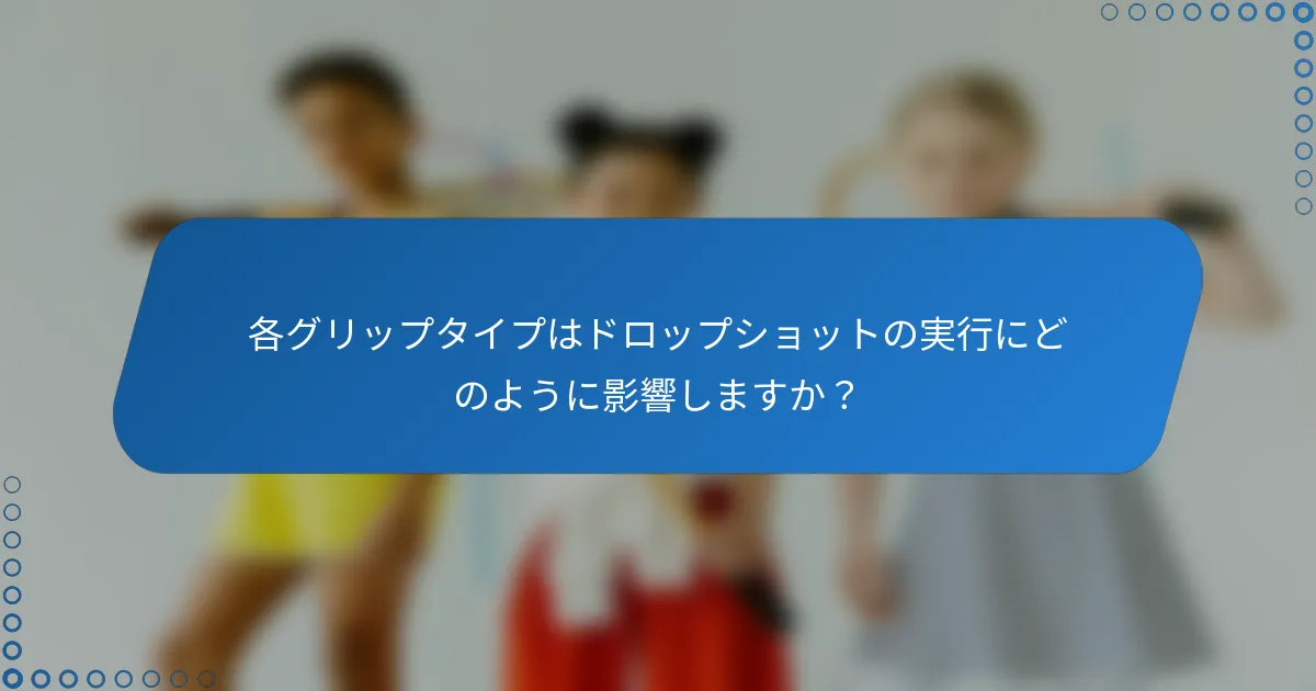 各グリップタイプはドロップショットの実行にどのように影響しますか？