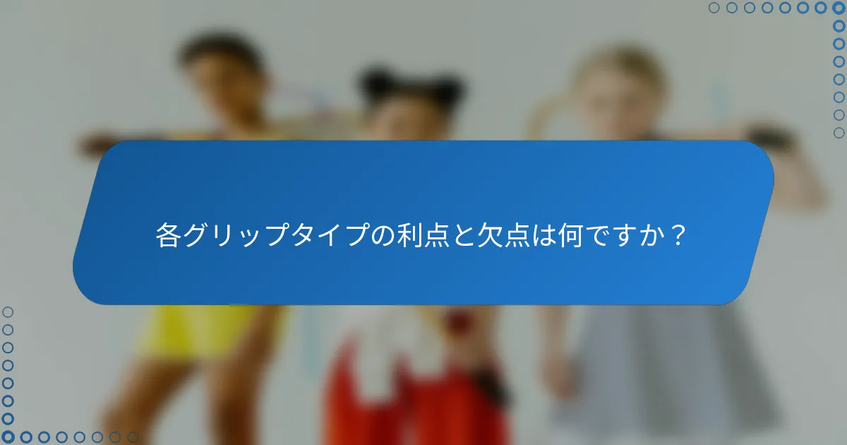 各グリップタイプの利点と欠点は何ですか？