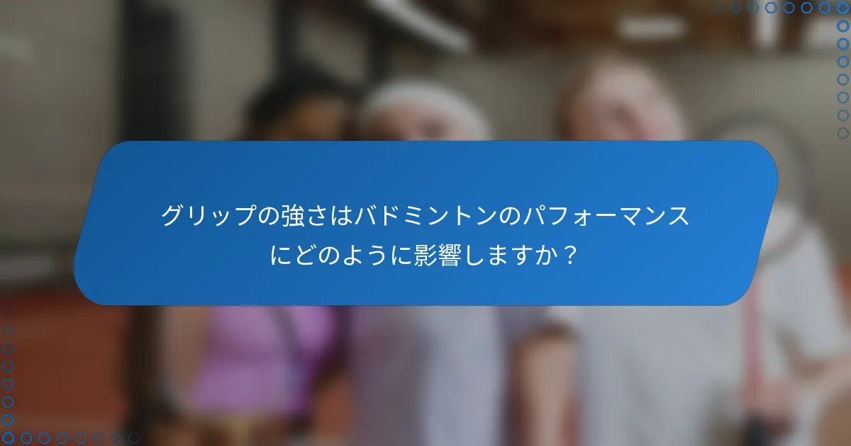 グリップの強さはバドミントンのパフォーマンスにどのように影響しますか？