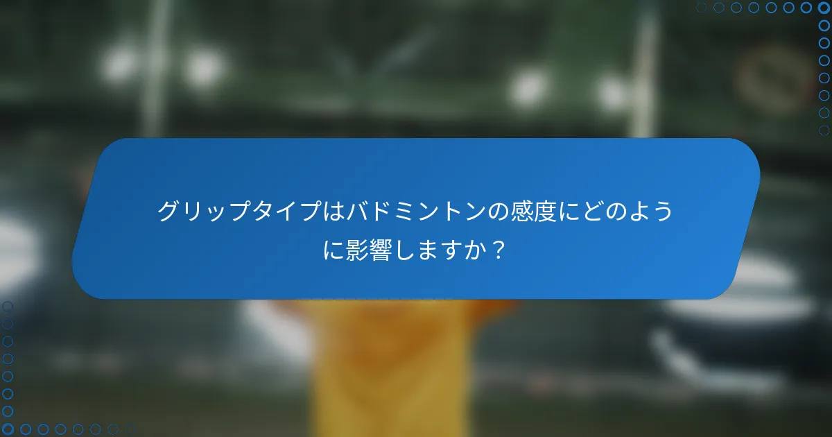 グリップタイプはバドミントンの感度にどのように影響しますか？