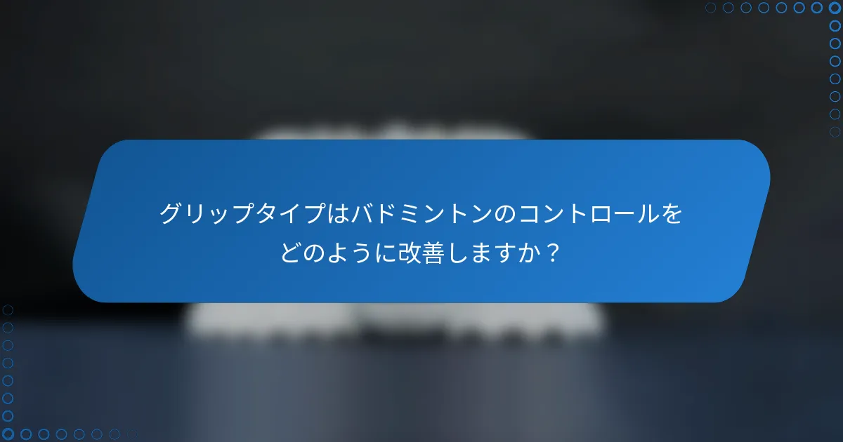 グリップタイプはバドミントンのコントロールをどのように改善しますか？