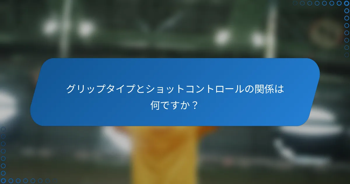 グリップタイプとショットコントロールの関係は何ですか？