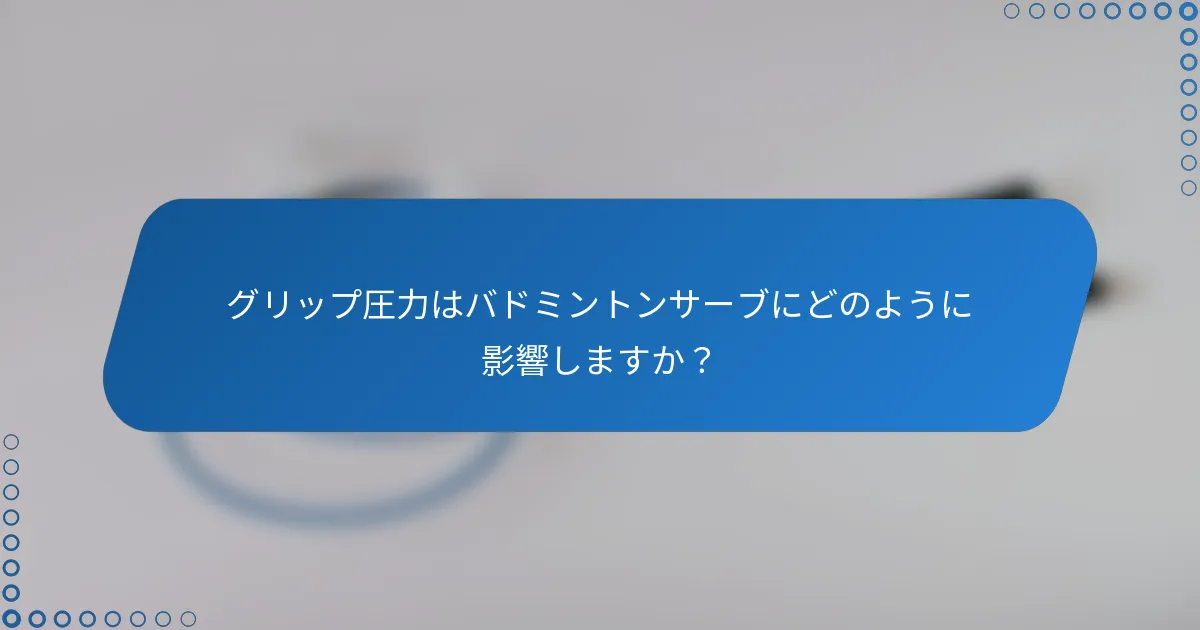グリップ圧力はバドミントンサーブにどのように影響しますか？