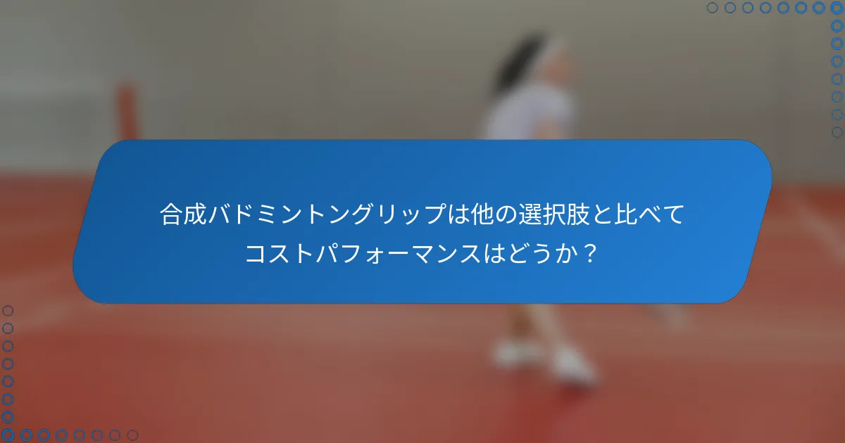 合成バドミントングリップは他の選択肢と比べてコストパフォーマンスはどうか？