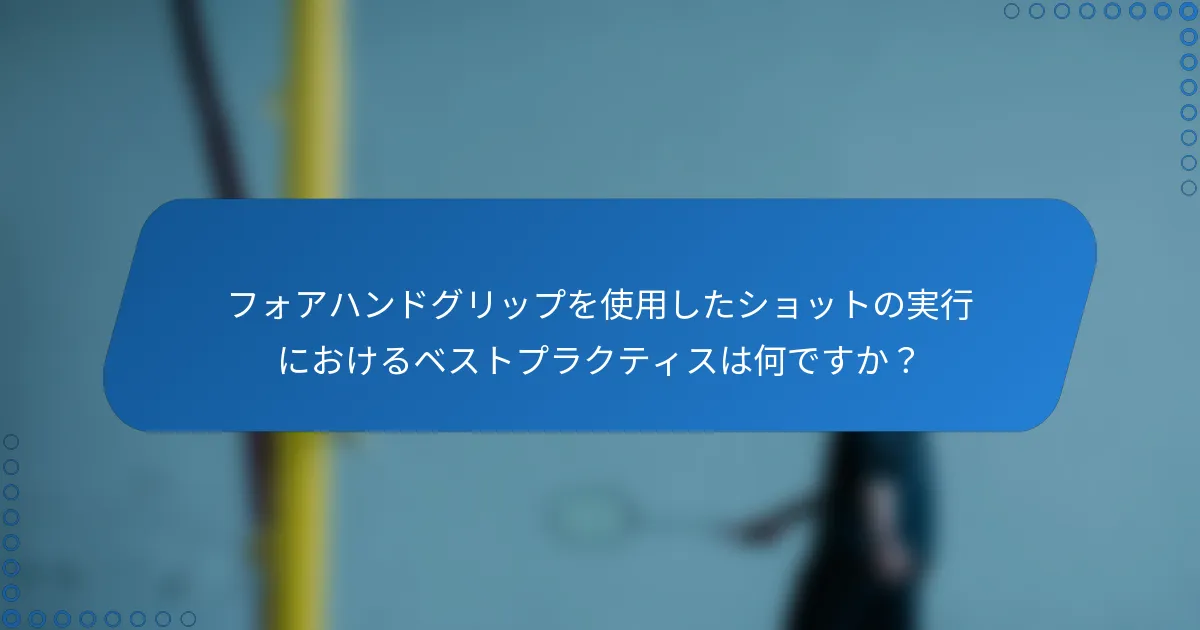 フォアハンドグリップを使用したショットの実行におけるベストプラクティスは何ですか？