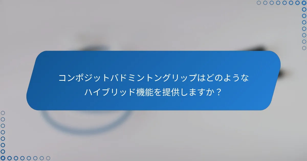 コンポジットバドミントングリップはどのようなハイブリッド機能を提供しますか？