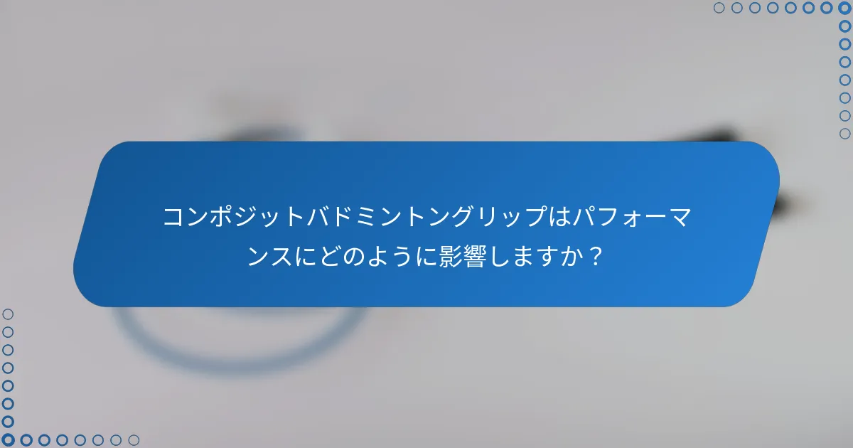 コンポジットバドミントングリップはパフォーマンスにどのように影響しますか？