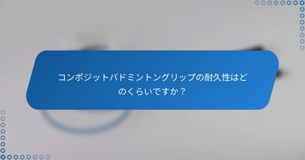 コンポジットバドミントングリップの耐久性はどのくらいですか？