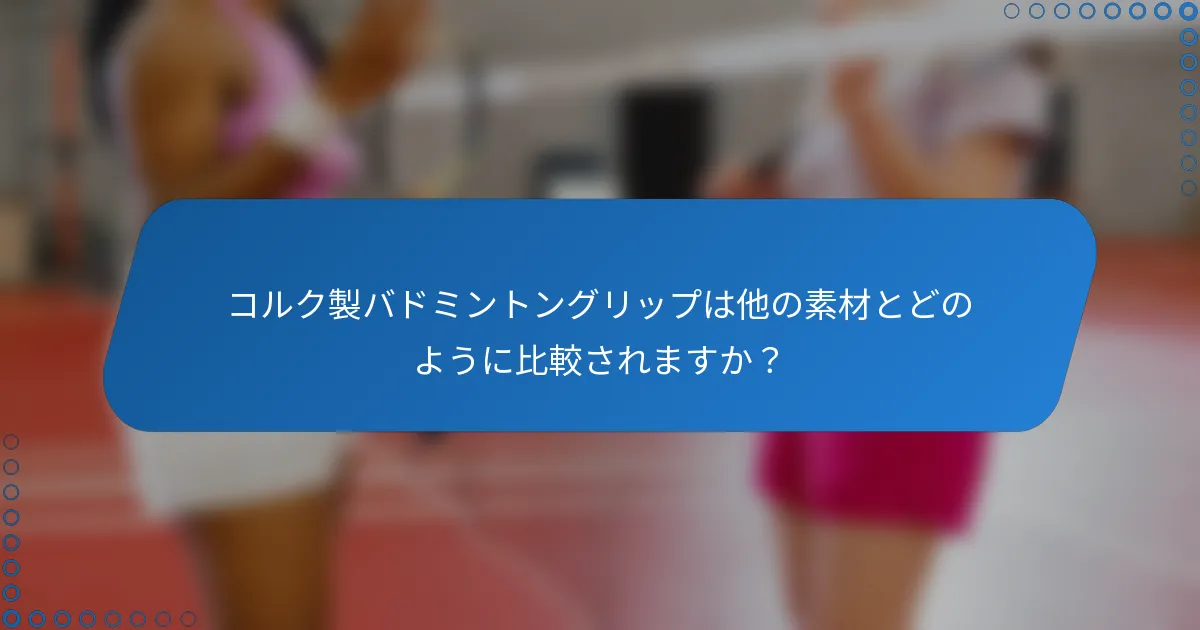 コルク製バドミントングリップは他の素材とどのように比較されますか？