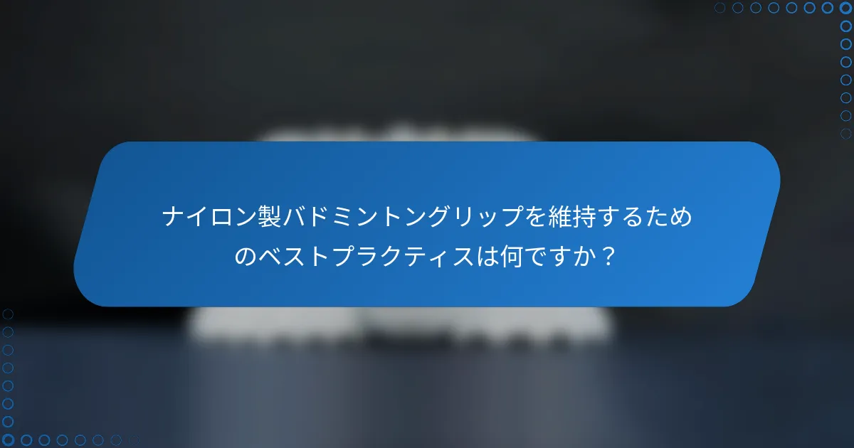 ナイロン製バドミントングリップを維持するためのベストプラクティスは何ですか？