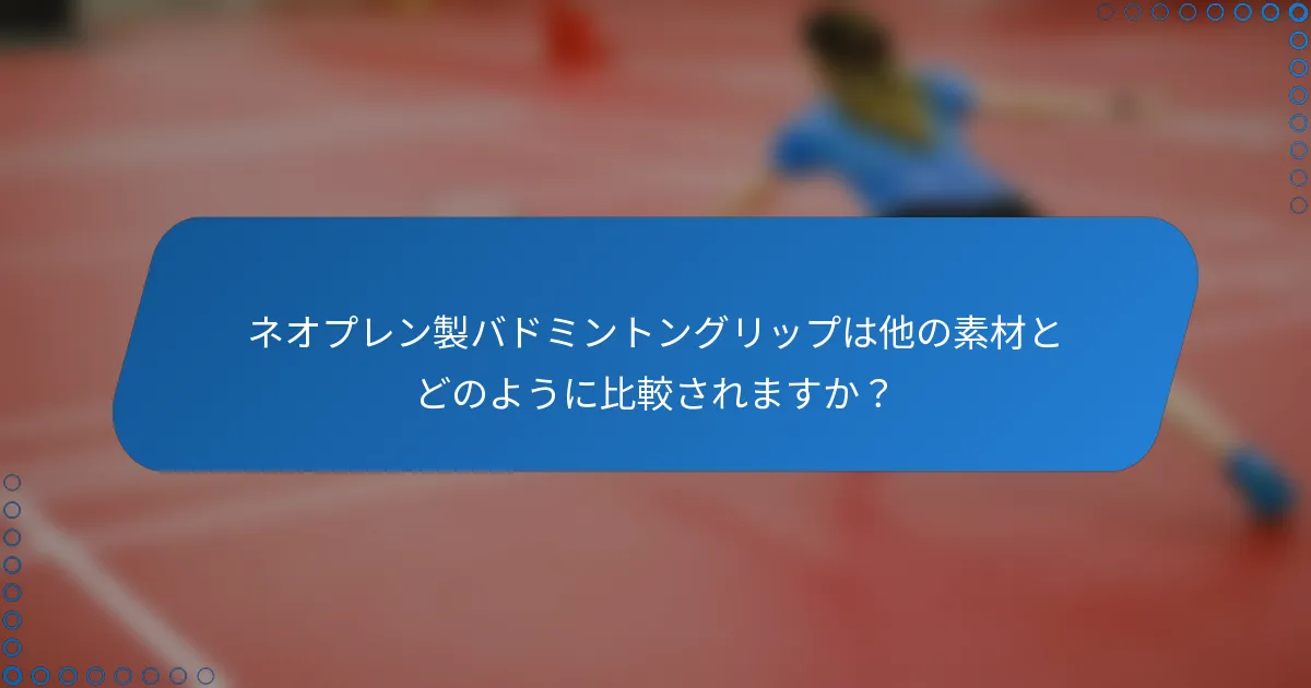 ネオプレン製バドミントングリップは他の素材とどのように比較されますか？