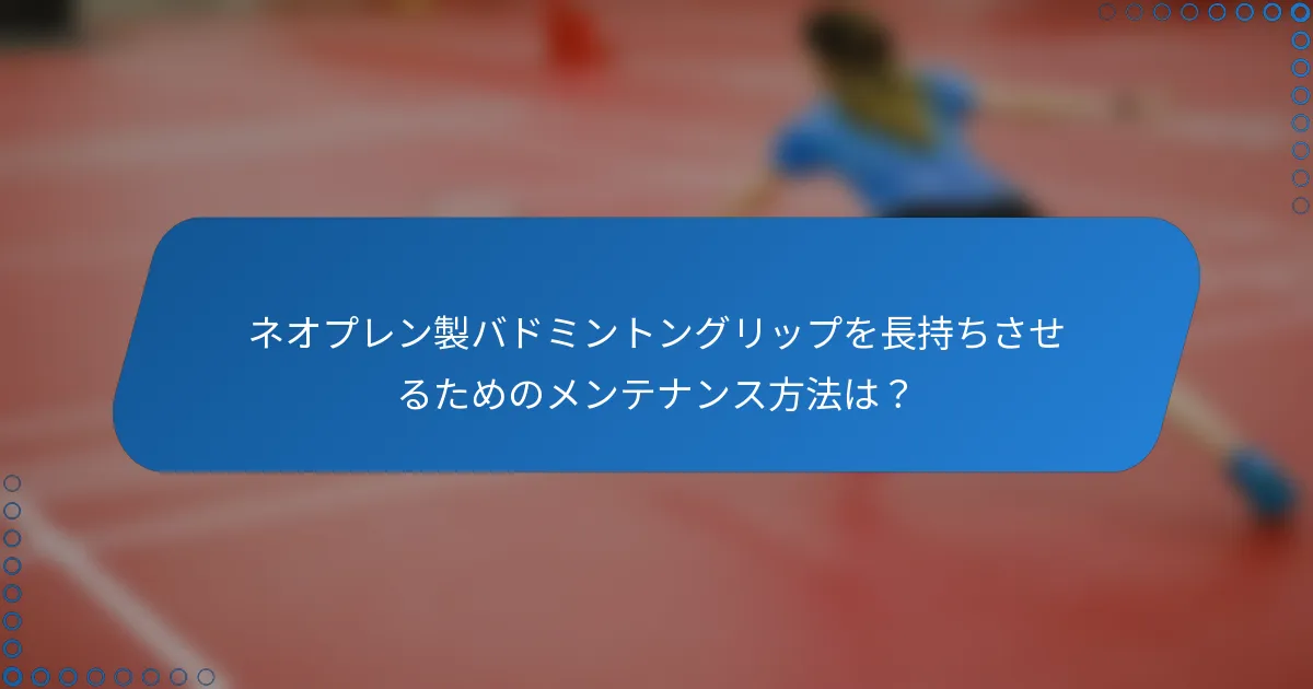 ネオプレン製バドミントングリップを長持ちさせるためのメンテナンス方法は？