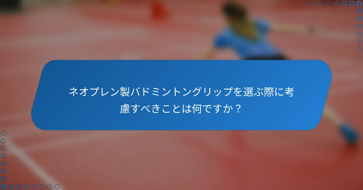ネオプレン製バドミントングリップを選ぶ際に考慮すべきことは何ですか？