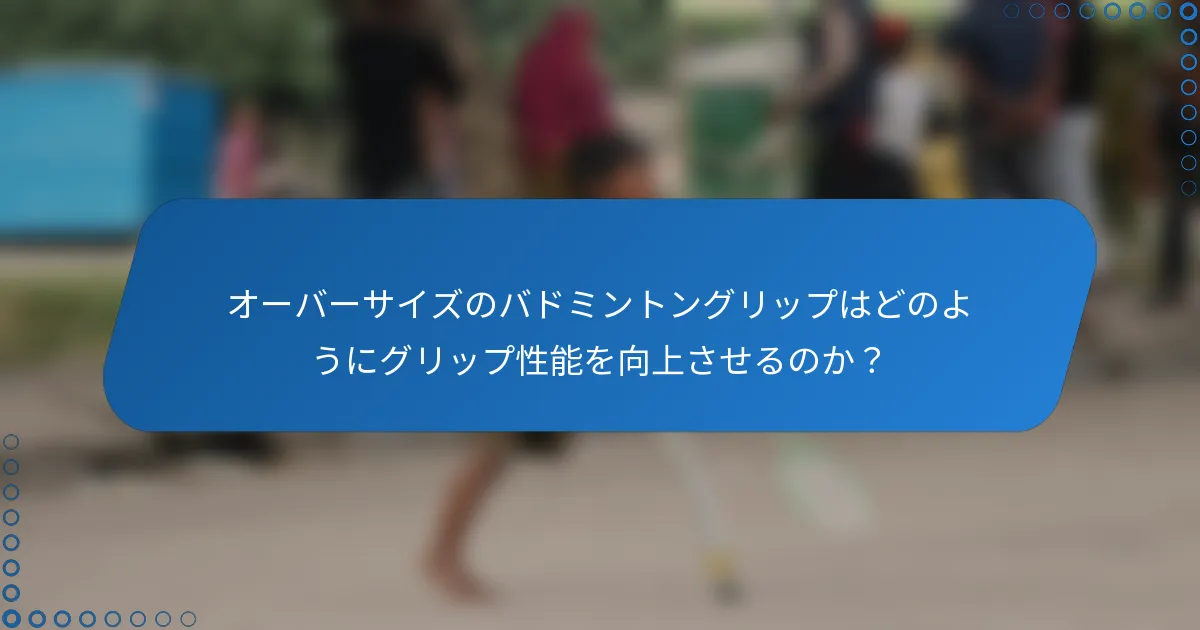 オーバーサイズのバドミントングリップはどのようにグリップ性能を向上させるのか？
