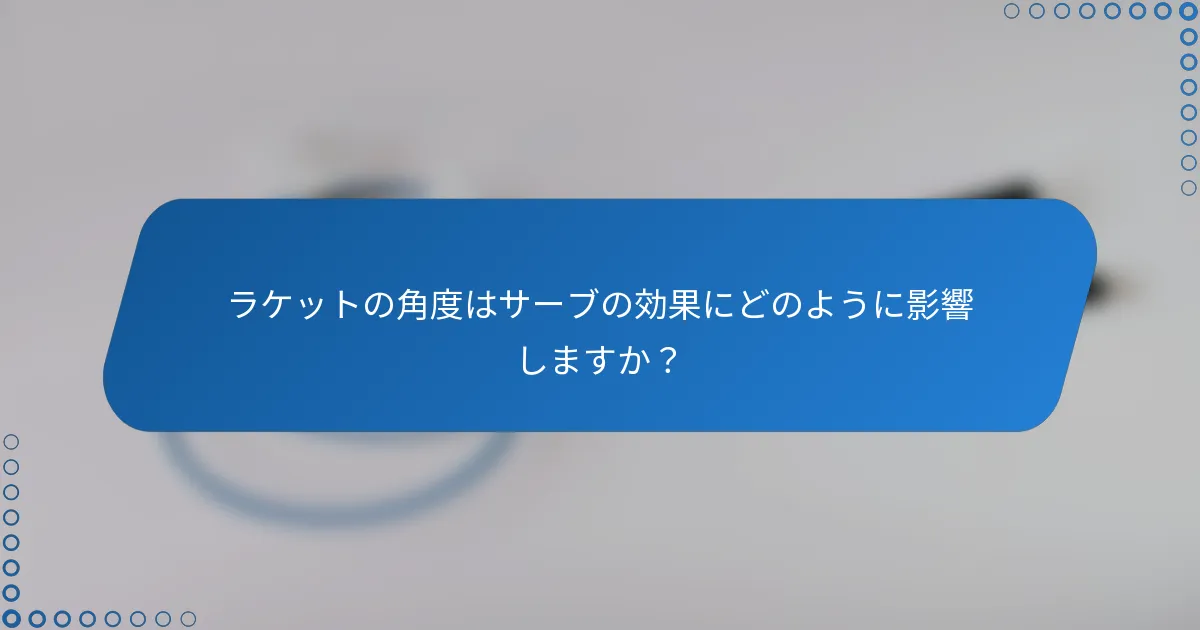 ラケットの角度はサーブの効果にどのように影響しますか？