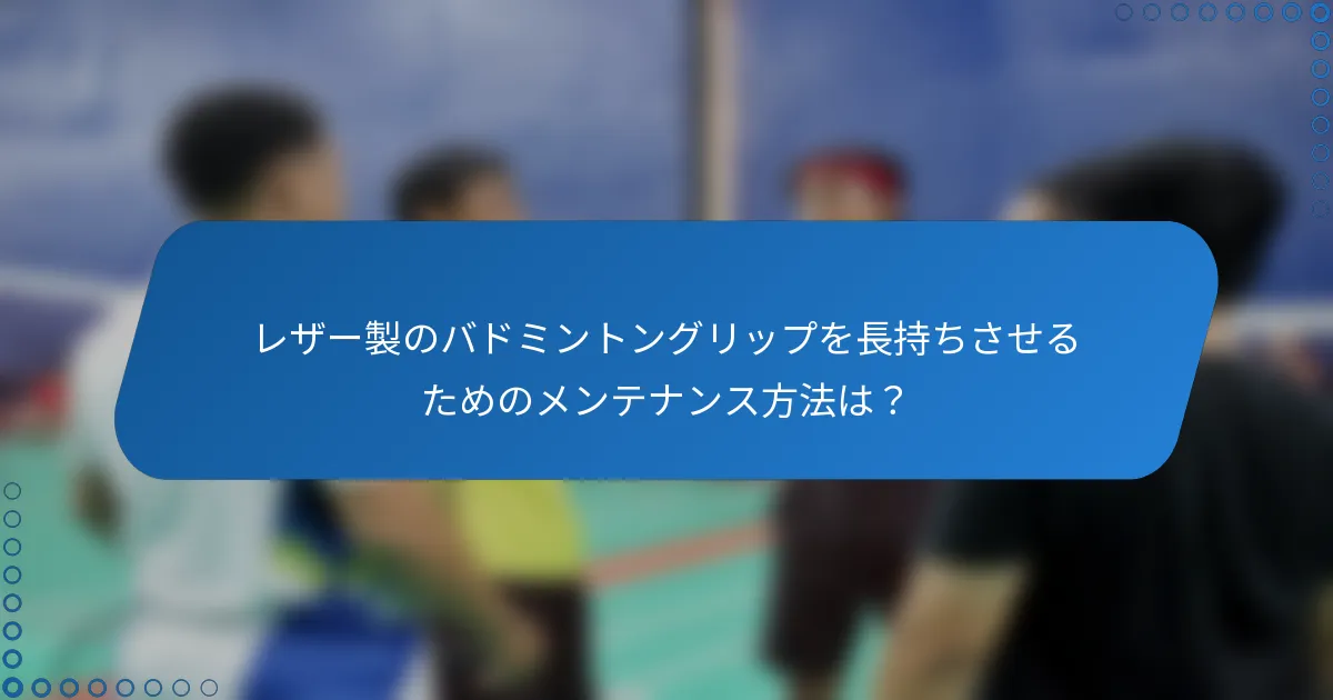 レザー製のバドミントングリップを長持ちさせるためのメンテナンス方法は？