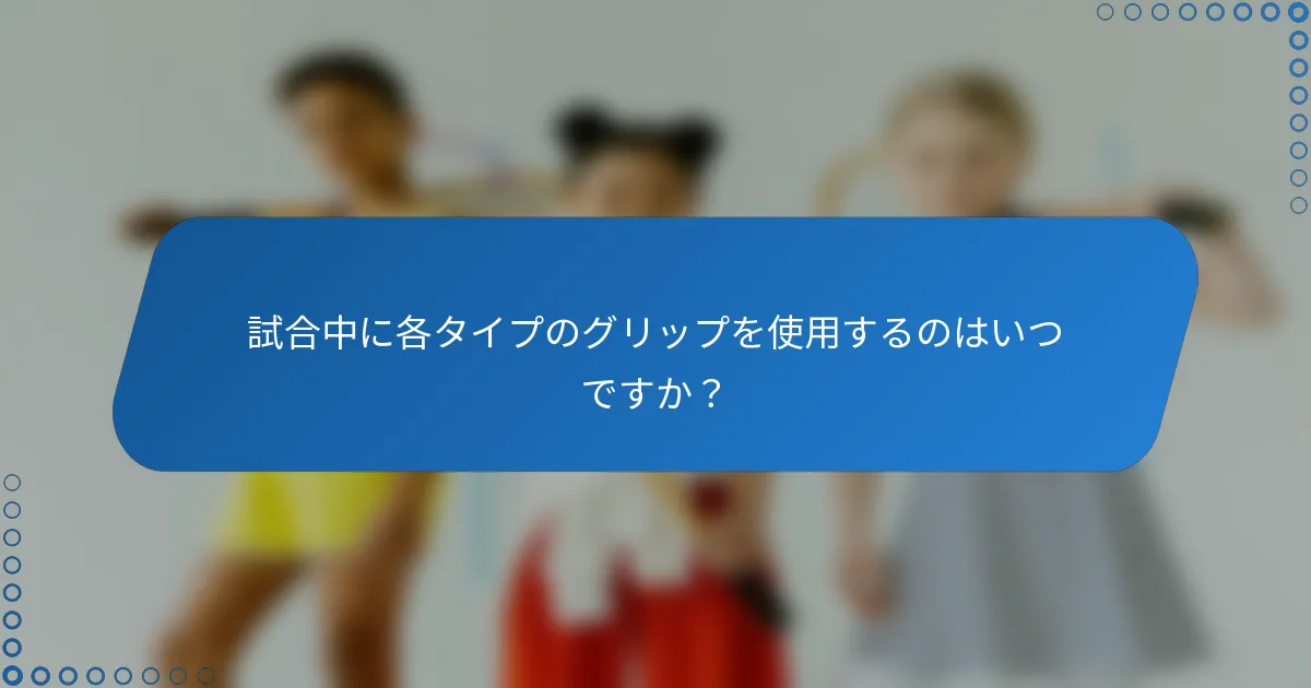 試合中に各タイプのグリップを使用するのはいつですか？
