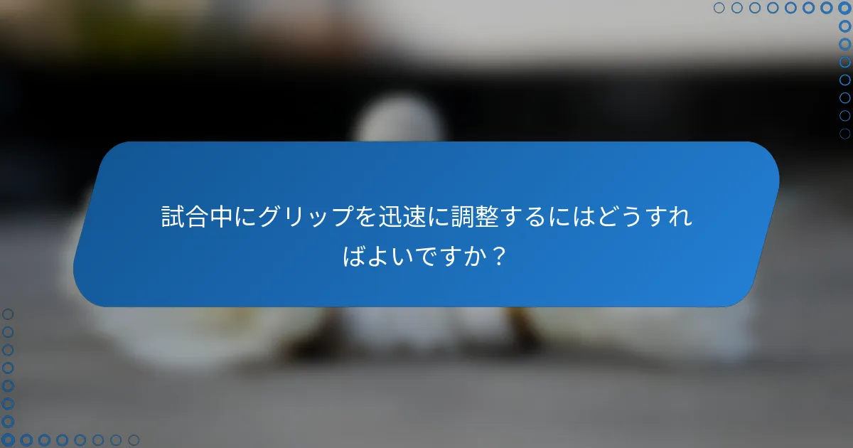 試合中にグリップを迅速に調整するにはどうすればよいですか？