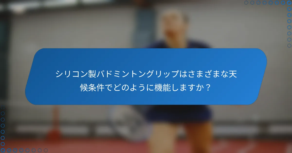 シリコン製バドミントングリップはさまざまな天候条件でどのように機能しますか？
