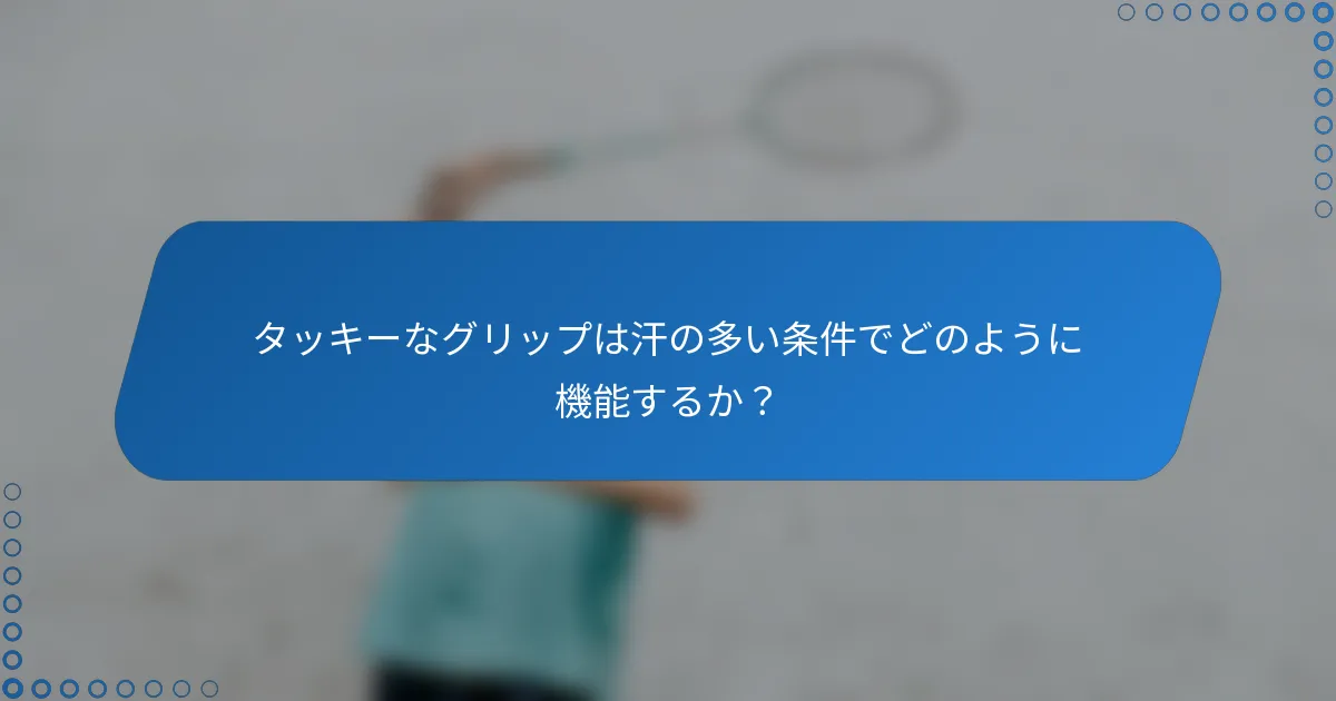 タッキーなグリップは汗の多い条件でどのように機能するか？