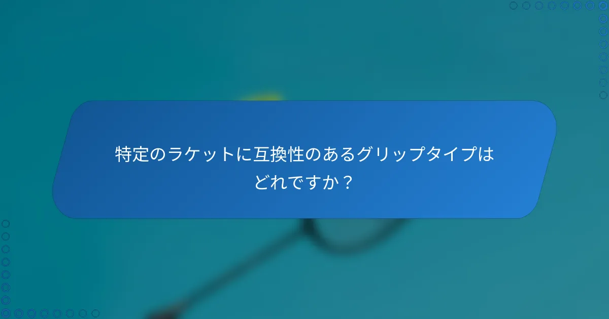 特定のラケットに互換性のあるグリップタイプはどれですか？