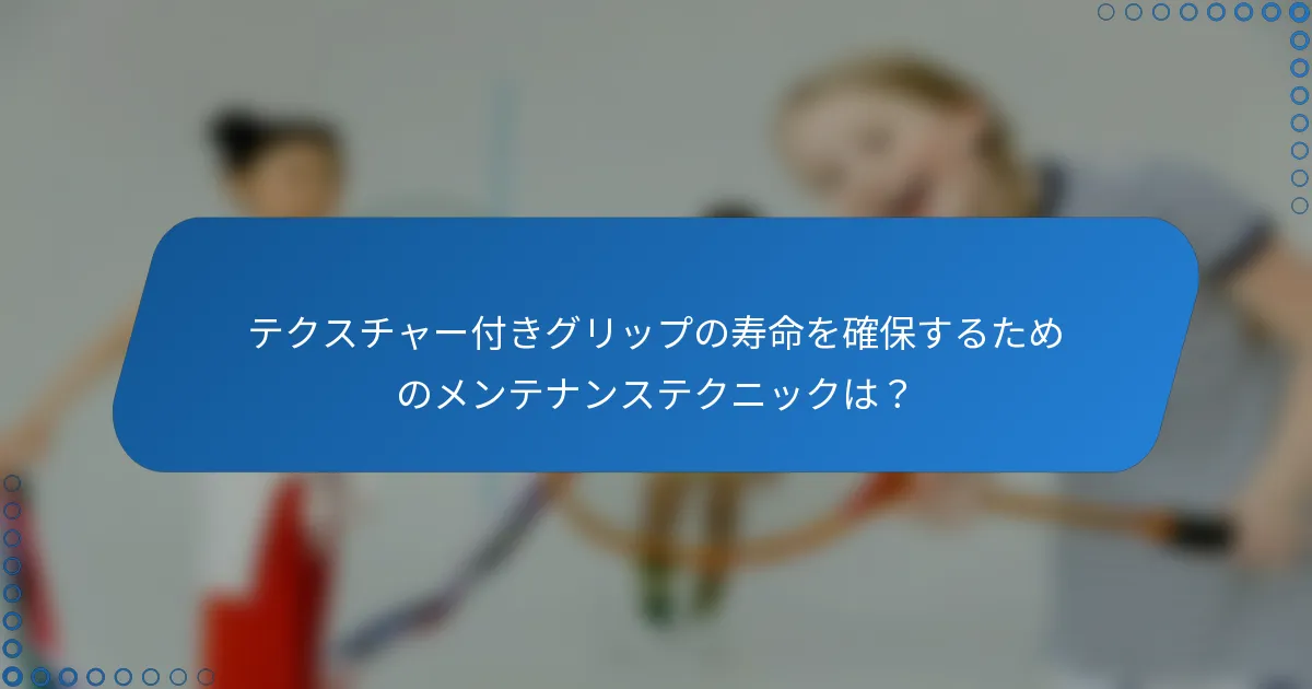 テクスチャー付きグリップの寿命を確保するためのメンテナンステクニックは？
