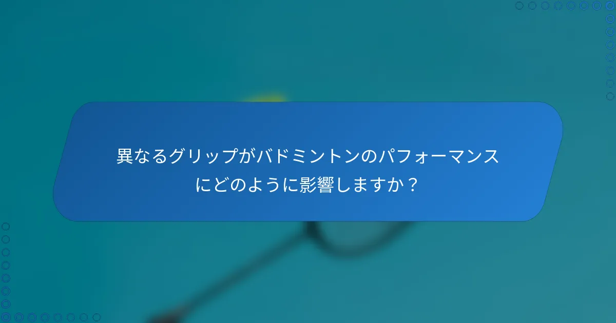 異なるグリップがバドミントンのパフォーマンスにどのように影響しますか？