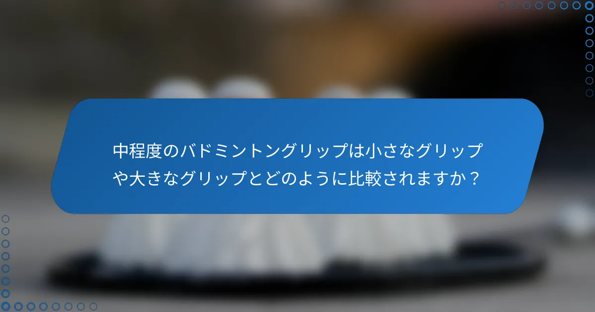 中程度のバドミントングリップは小さなグリップや大きなグリップとどのように比較されますか？