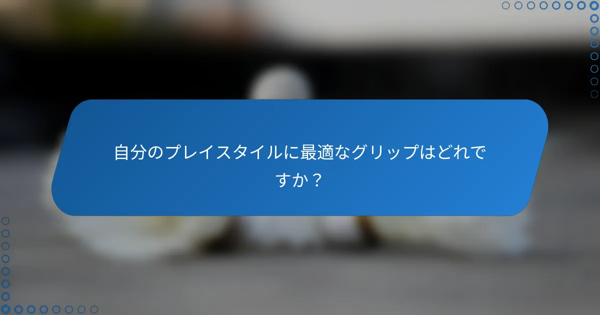 自分のプレイスタイルに最適なグリップはどれですか？